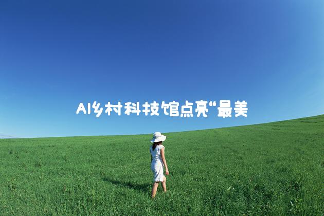 AI乡村科技馆点亮“最美教师”的教育梦