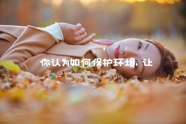  你认为如何保护环境，让地球更美好？