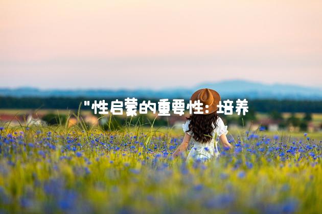  "性启蒙的重要性：培养自信、尊重和负责任的性行为"